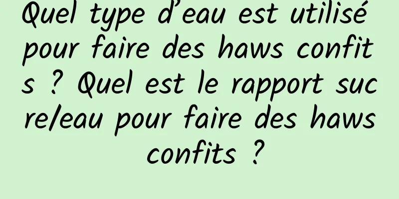 Quel type d’eau est utilisé pour faire des haws confits ? Quel est le rapport sucre/eau pour faire des haws confits ?