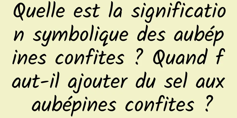 Quelle est la signification symbolique des aubépines confites ? Quand faut-il ajouter du sel aux aubépines confites ?
