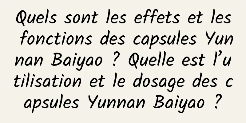 Quels sont les effets et les fonctions des capsules Yunnan Baiyao ? Quelle est l’utilisation et le dosage des capsules Yunnan Baiyao ?