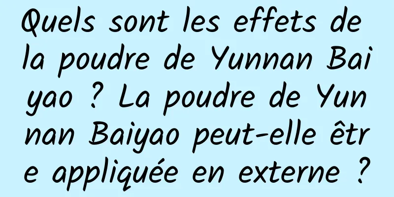 Quels sont les effets de la poudre de Yunnan Baiyao ? La poudre de Yunnan Baiyao peut-elle être appliquée en externe ?
