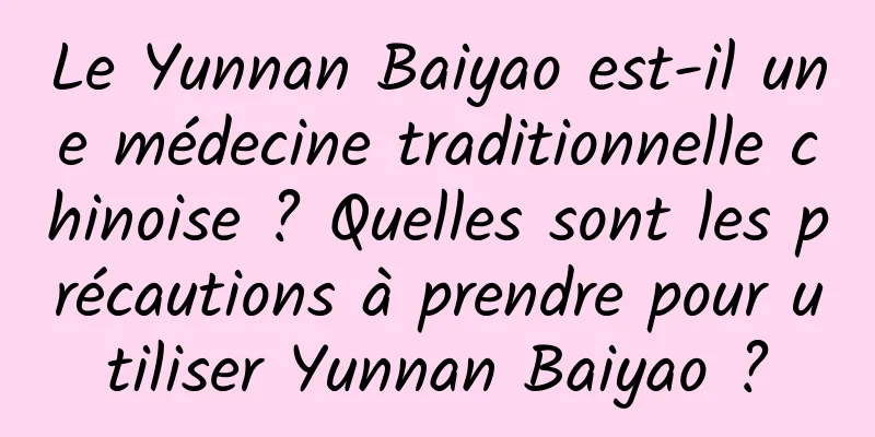 Le Yunnan Baiyao est-il une médecine traditionnelle chinoise ? Quelles sont les précautions à prendre pour utiliser Yunnan Baiyao ?