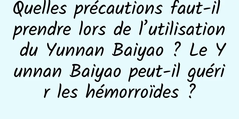 Quelles précautions faut-il prendre lors de l’utilisation du Yunnan Baiyao ? Le Yunnan Baiyao peut-il guérir les hémorroïdes ?
