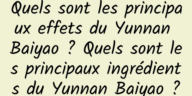 Quels sont les principaux effets du Yunnan Baiyao ? Quels sont les principaux ingrédients du Yunnan Baiyao ?