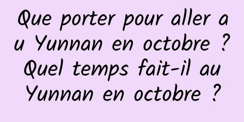 Que porter pour aller au Yunnan en octobre ? Quel temps fait-il au Yunnan en octobre ?