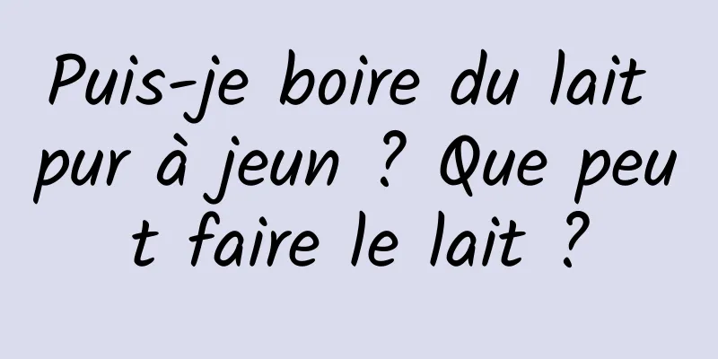 Puis-je boire du lait pur à jeun ? Que peut faire le lait ?