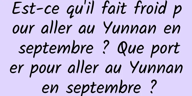 Est-ce qu'il fait froid pour aller au Yunnan en septembre ? Que porter pour aller au Yunnan en septembre ?
