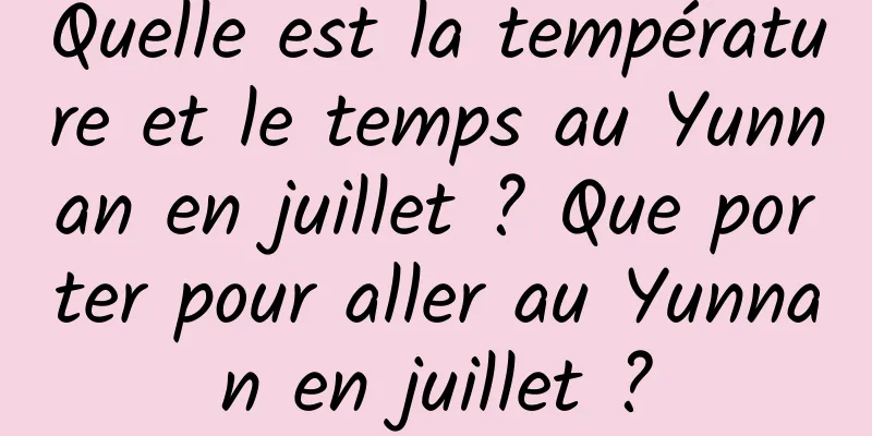 Quelle est la température et le temps au Yunnan en juillet ? Que porter pour aller au Yunnan en juillet ?