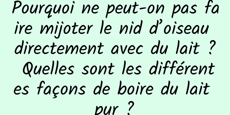 Pourquoi ne peut-on pas faire mijoter le nid d’oiseau directement avec du lait ? Quelles sont les différentes façons de boire du lait pur ?