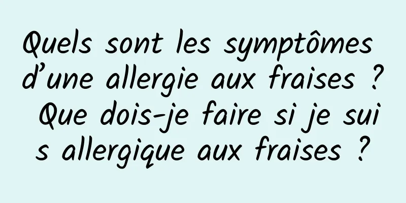 Quels sont les symptômes d’une allergie aux fraises ? Que dois-je faire si je suis allergique aux fraises ?