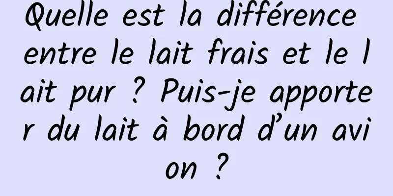 Quelle est la différence entre le lait frais et le lait pur ? Puis-je apporter du lait à bord d’un avion ?