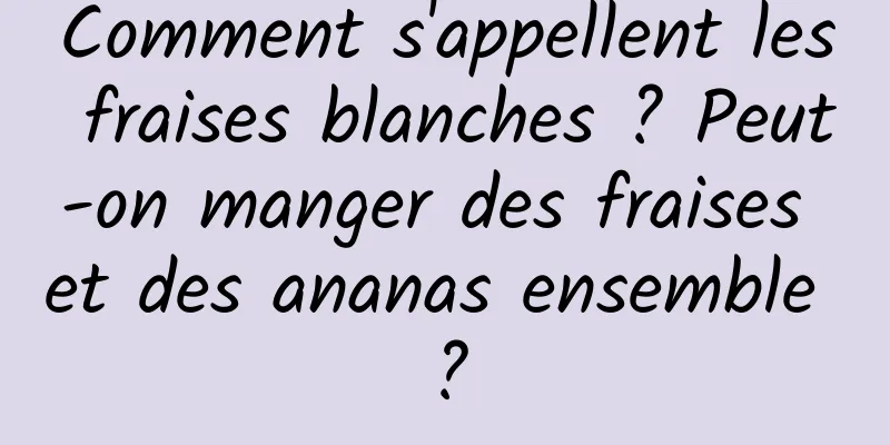 Comment s'appellent les fraises blanches ? Peut-on manger des fraises et des ananas ensemble ?