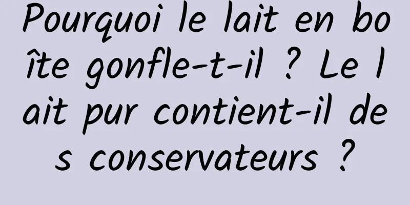 Pourquoi le lait en boîte gonfle-t-il ? Le lait pur contient-il des conservateurs ?