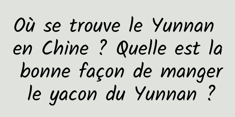 Où se trouve le Yunnan en Chine ? Quelle est la bonne façon de manger le yacon du Yunnan ?