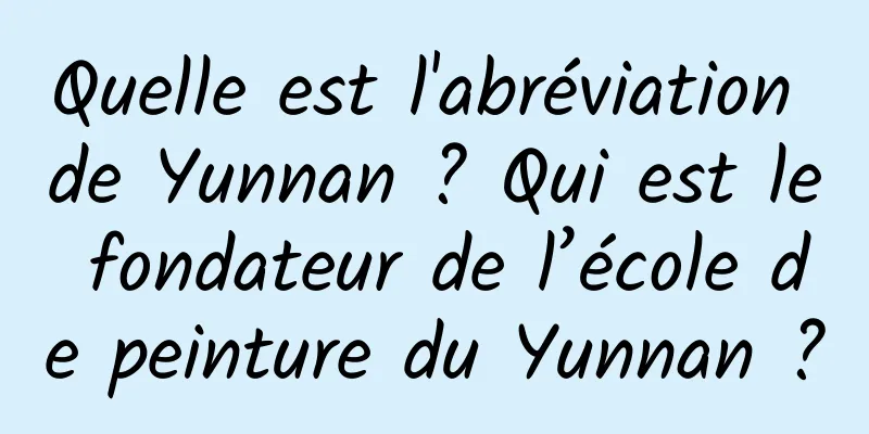 Quelle est l'abréviation de Yunnan ? Qui est le fondateur de l’école de peinture du Yunnan ?