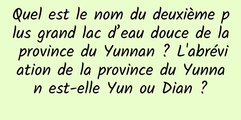 Quel est le nom du deuxième plus grand lac d’eau douce de la province du Yunnan ? L'abréviation de la province du Yunnan est-elle Yun ou Dian ?