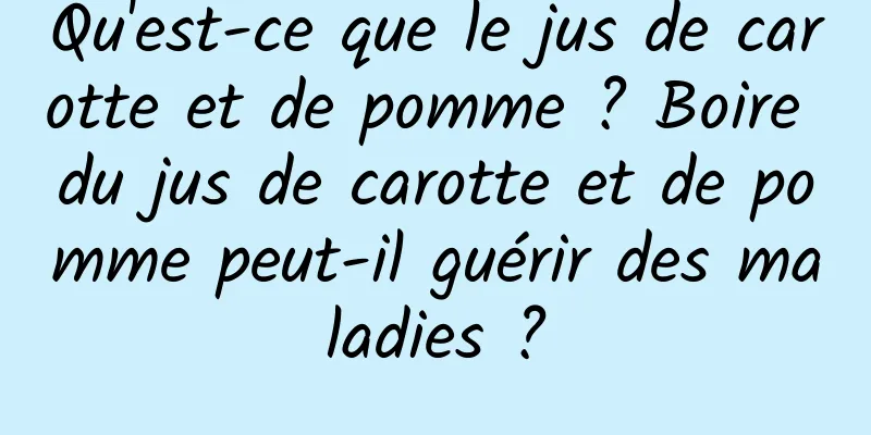 Qu'est-ce que le jus de carotte et de pomme ? Boire du jus de carotte et de pomme peut-il guérir des maladies ?