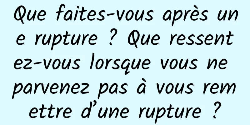 Que faites-vous après une rupture ? Que ressentez-vous lorsque vous ne parvenez pas à vous remettre d’une rupture ?