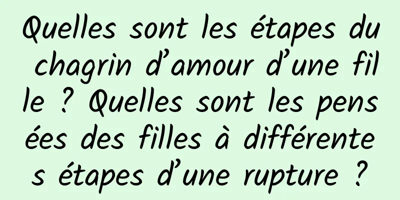 Quelles sont les étapes du chagrin d’amour d’une fille ? Quelles sont les pensées des filles à différentes étapes d’une rupture ?