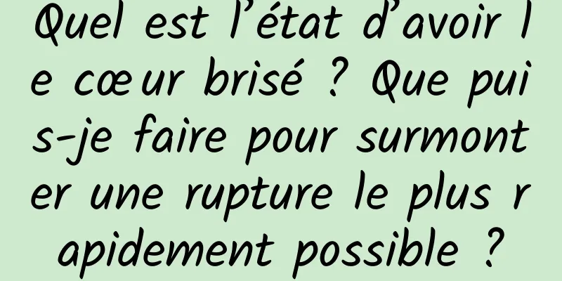 Quel est l’état d’avoir le cœur brisé ? Que puis-je faire pour surmonter une rupture le plus rapidement possible ?