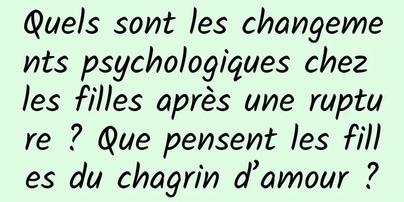 Quels sont les changements psychologiques chez les filles après une rupture ? Que pensent les filles du chagrin d’amour ?