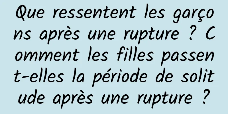 Que ressentent les garçons après une rupture ? Comment les filles passent-elles la période de solitude après une rupture ?