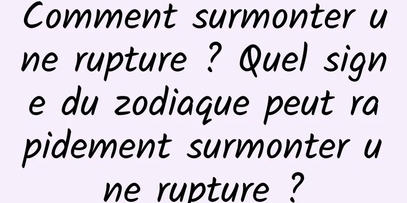 Comment surmonter une rupture ? Quel signe du zodiaque peut rapidement surmonter une rupture ?