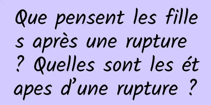 Que pensent les filles après une rupture ? Quelles sont les étapes d’une rupture ?