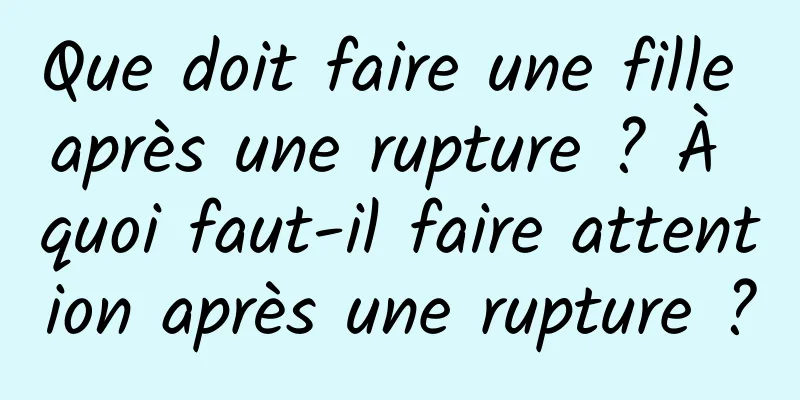 Que doit faire une fille après une rupture ? À quoi faut-il faire attention après une rupture ?