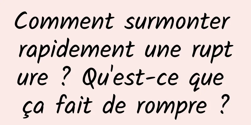 Comment surmonter rapidement une rupture ? Qu'est-ce que ça fait de rompre ?