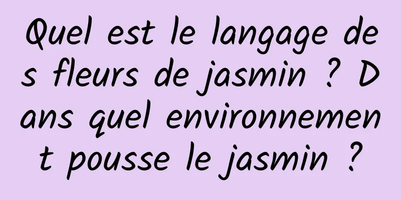 Quel est le langage des fleurs de jasmin ? Dans quel environnement pousse le jasmin ?