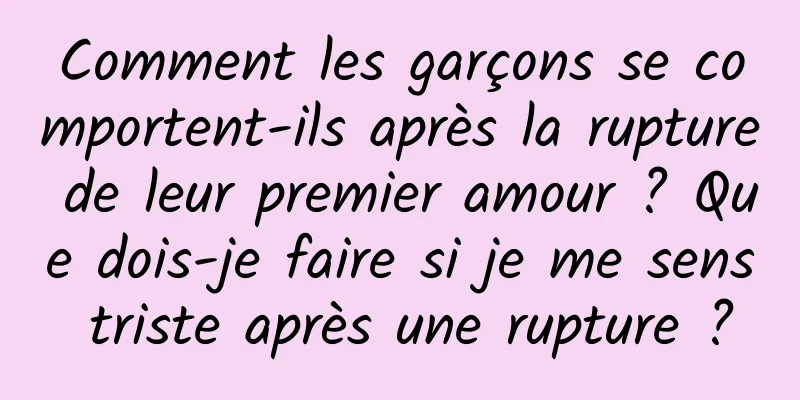 Comment les garçons se comportent-ils après la rupture de leur premier amour ? Que dois-je faire si je me sens triste après une rupture ?