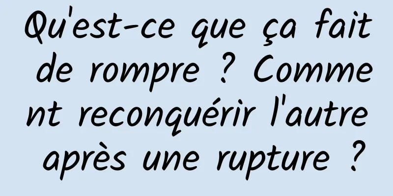 Qu'est-ce que ça fait de rompre ? Comment reconquérir l'autre après une rupture ?