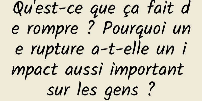 Qu'est-ce que ça fait de rompre ? Pourquoi une rupture a-t-elle un impact aussi important sur les gens ?