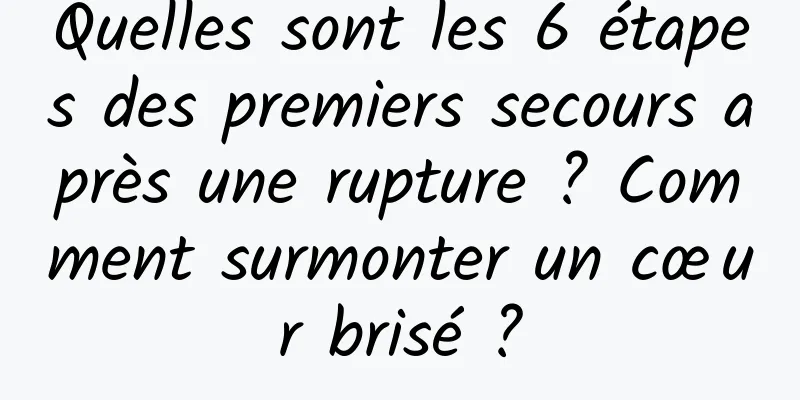 Quelles sont les 6 étapes des premiers secours après une rupture ? Comment surmonter un cœur brisé ?