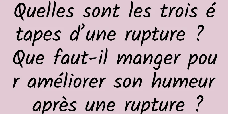 Quelles sont les trois étapes d’une rupture ? Que faut-il manger pour améliorer son humeur après une rupture ?