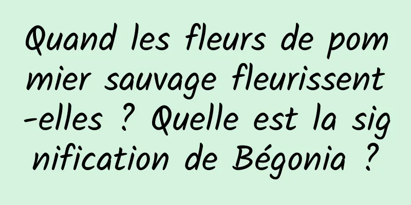 Quand les fleurs de pommier sauvage fleurissent-elles ? Quelle est la signification de Bégonia ?
