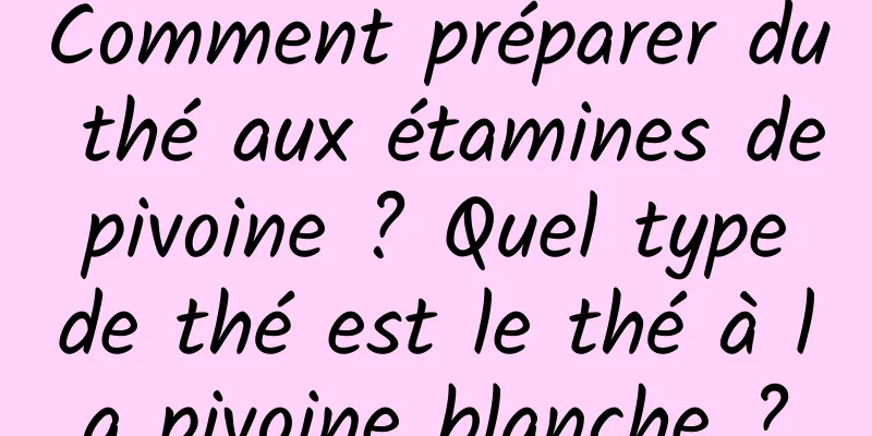 Comment préparer du thé aux étamines de pivoine ? Quel type de thé est le thé à la pivoine blanche ?