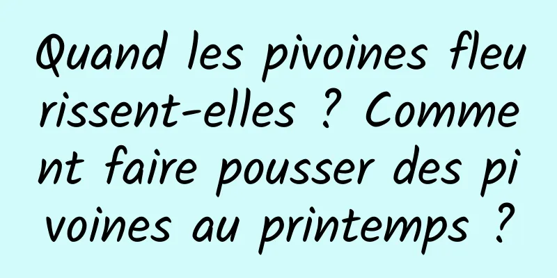 Quand les pivoines fleurissent-elles ? Comment faire pousser des pivoines au printemps ?