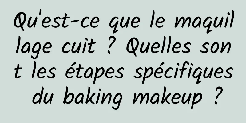 Qu'est-ce que le maquillage cuit ? Quelles sont les étapes spécifiques du baking makeup ?
