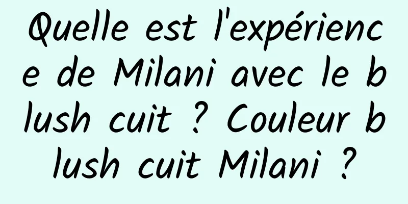 Quelle est l'expérience de Milani avec le blush cuit ? Couleur blush cuit Milani ?