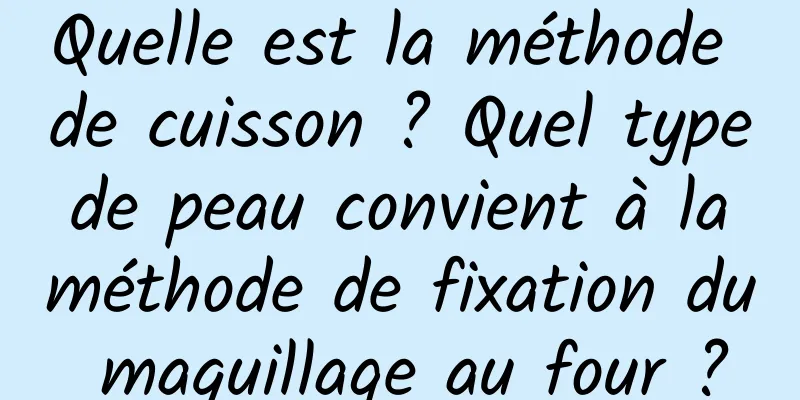 Quelle est la méthode de cuisson ? Quel type de peau convient à la méthode de fixation du maquillage au four ?