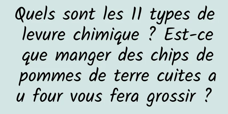Quels sont les 11 types de levure chimique ? Est-ce que manger des chips de pommes de terre cuites au four vous fera grossir ?