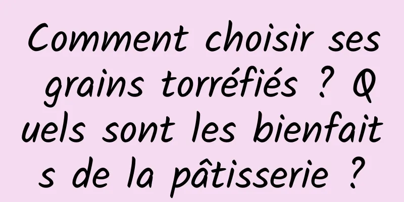 Comment choisir ses grains torréfiés ? Quels sont les bienfaits de la pâtisserie ?