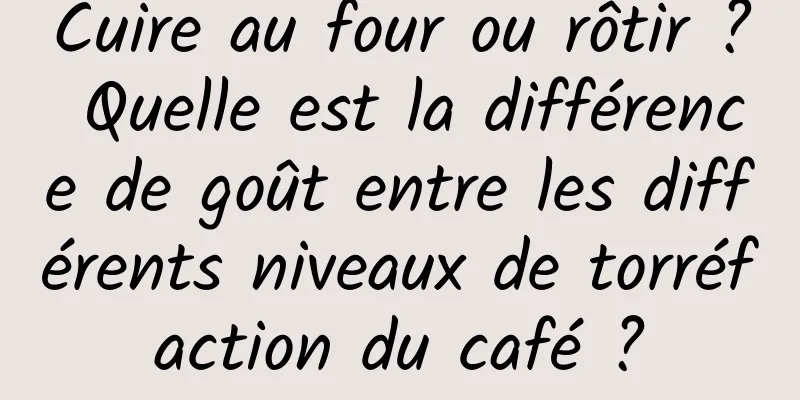 Cuire au four ou rôtir ? Quelle est la différence de goût entre les différents niveaux de torréfaction du café ?