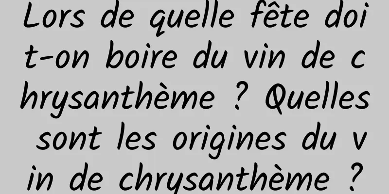 Lors de quelle fête doit-on boire du vin de chrysanthème ? Quelles sont les origines du vin de chrysanthème ?