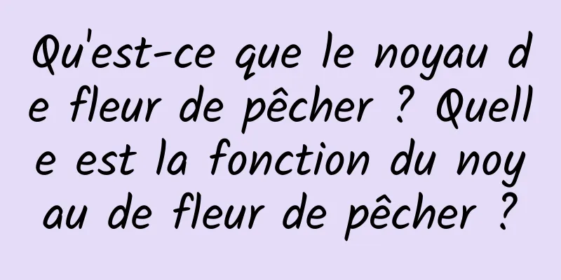 Qu'est-ce que le noyau de fleur de pêcher ? Quelle est la fonction du noyau de fleur de pêcher ?