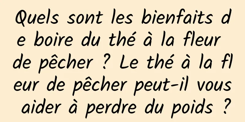 Quels sont les bienfaits de boire du thé à la fleur de pêcher ? Le thé à la fleur de pêcher peut-il vous aider à perdre du poids ?