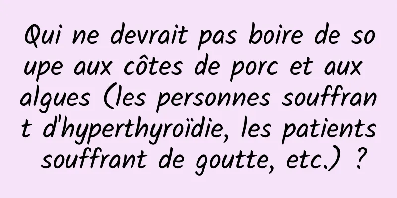 Qui ne devrait pas boire de soupe aux côtes de porc et aux algues (les personnes souffrant d'hyperthyroïdie, les patients souffrant de goutte, etc.) ?