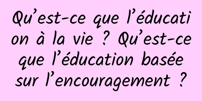 Qu’est-ce que l’éducation à la vie ? Qu’est-ce que l’éducation basée sur l’encouragement ?