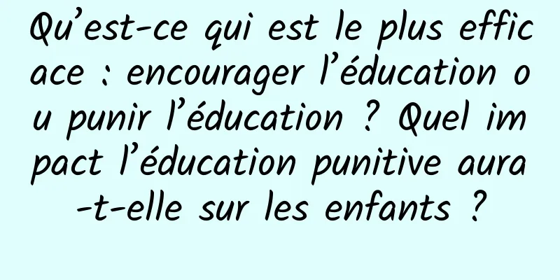 Qu’est-ce qui est le plus efficace : encourager l’éducation ou punir l’éducation ? Quel impact l’éducation punitive aura-t-elle sur les enfants ?